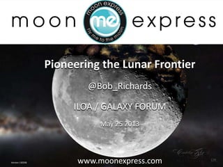 1 Confidential & Proprietary Information © 2013 Moon Express, Inc.
Pioneering the Lunar Frontier
@Bob_Richards
ILOA / GALAXY FORUM
May 25 2013
www.moonexpress.com
Version 130506
 