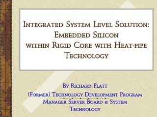 Integrated System Level Solution:
        Embedded Silicon
 within Rigid Core with Heat-pipe
           Technology


             By Richard Platt
 (Former) Technology Development Program
      Manager Server Board & System
                Technology
 