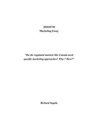 2010/07/01
             Marketing Essay




"Do the regulated markets like Canada need
specific marketing approaches? Why ? How?"




             Richard Sagala
 