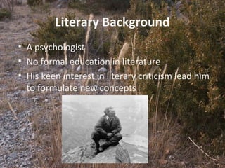 3
Literary Background
• A psychologist
• No formal education in literature
• His keen interest in literary criticism lead him
to formulate new concepts
 