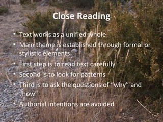 7
Close Reading
• Text works as a unified whole
• Main theme is established through formal or
stylistic elements
• First step is to read text carefully
• Second is to look for patterns
• Third is to ask the questions of “why” and
“how”
• Authorial intentions are avoided
 