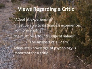 8
Views Regarding a Critic
• “Adept at experiencing”
• “must be able to distinguish experiences
from one another”
• “he must be a sound judge of values”
- “The Analysis of a Poem”
• Adequate knowledge of psychology is
important for a critic.
 