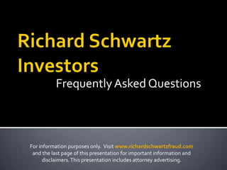 Frequently Asked Questions

For information purposes only. Visit www.richardschwartzfraud.com
and the last page of this presentation for important information and
disclaimers. This presentation includes attorney advertising.

 