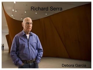Richard Serra




            Debora Garcia
 