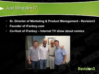 Just Who Am I? Sr. Director of Marketing & Product Management - Revision3 Founder of iFanboy.com  Co-Host of iFanboy – Internet TV show about comics 