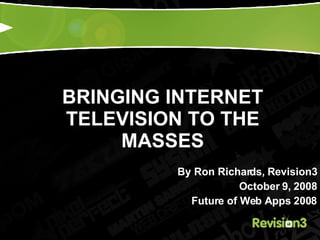 BRINGING INTERNET TELEVISION TO THE MASSES By Ron Richards, Revision3 October 9, 2008 Future of Web Apps 2008 