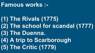 Famous works :-
(1) The Rivals (1775)
(2) The school for scandal (1777)
(3) The Duenna.
(4) A trip to Scarborough
(5) The Critic (1779)
 