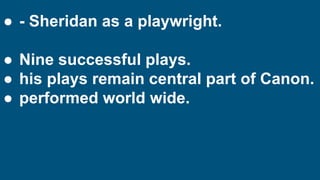● - Sheridan as a playwright.
● Nine successful plays.
● his plays remain central part of Canon.
● performed world wide.
 