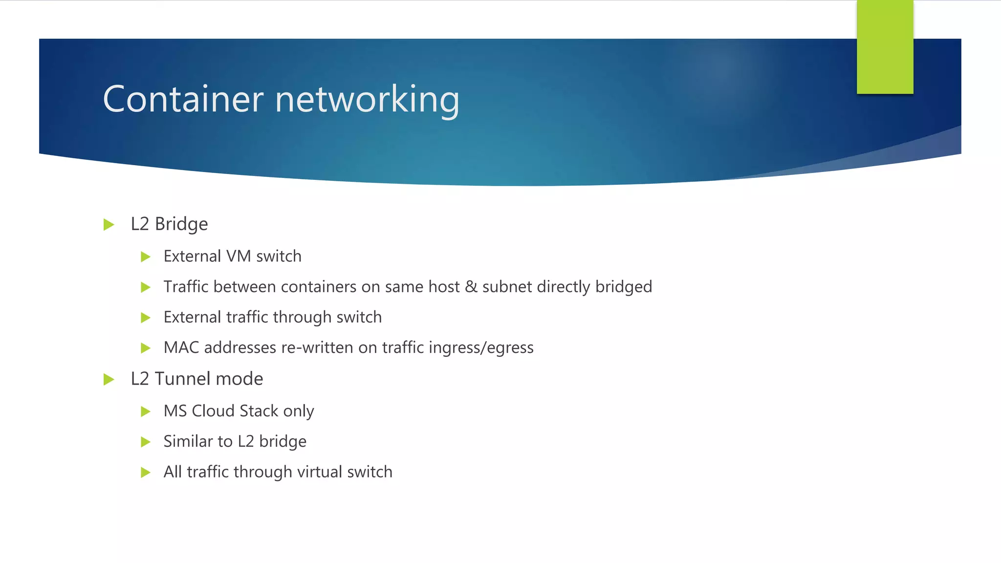 Container networking
 L2 Bridge
 External VM switch
 Traffic between containers on same host & subnet directly bridged
 External traffic through switch
 MAC addresses re-written on traffic ingress/egress
 L2 Tunnel mode
 MS Cloud Stack only
 Similar to L2 bridge
 All traffic through virtual switch
 