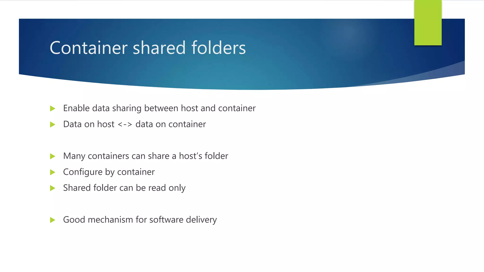 Container shared folders
 Enable data sharing between host and container
 Data on host <-> data on container
 Many containers can share a host’s folder
 Configure by container
 Shared folder can be read only
 Good mechanism for software delivery
 