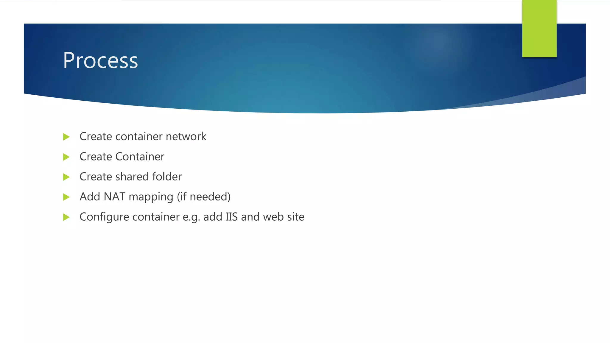 Process
 Create container network
 Create Container
 Create shared folder
 Add NAT mapping (if needed)
 Configure container e.g. add IIS and web site
 