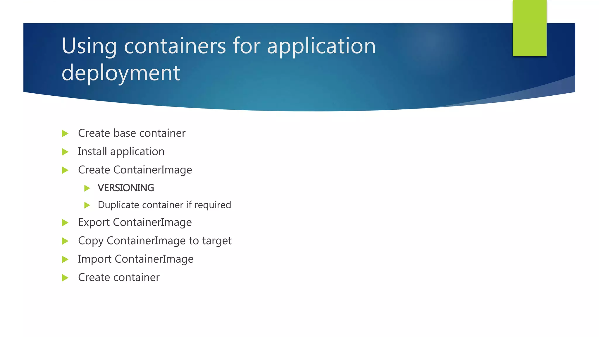 Using containers for application
deployment
 Create base container
 Install application
 Create ContainerImage
 VERSIONING
 Duplicate container if required
 Export ContainerImage
 Copy ContainerImage to target
 Import ContainerImage
 Create container
 