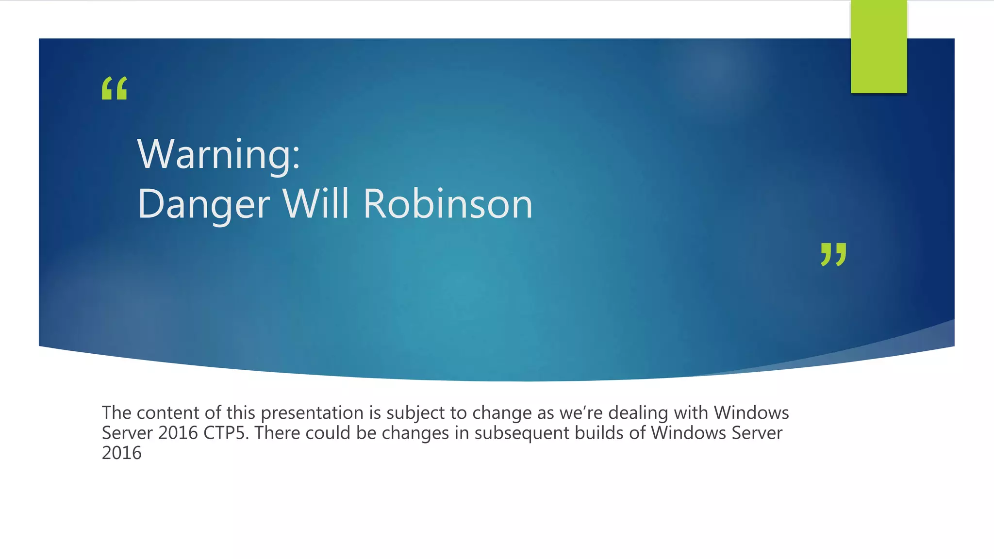 ”
“Warning:
Danger Will Robinson
The content of this presentation is subject to change as we’re dealing with Windows
Server 2016 CTP5. There could be changes in subsequent builds of Windows Server
2016
 