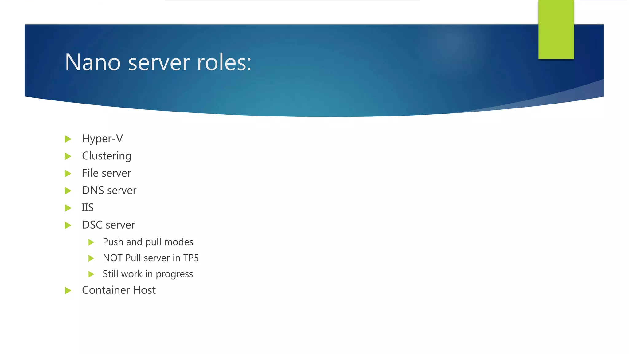 Nano server roles:
 Hyper-V
 Clustering
 File server
 DNS server
 IIS
 DSC server
 Push and pull modes
 NOT Pull server in TP5
 Still work in progress
 Container Host
 