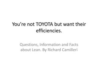 You’re not TOYOTA but want their
           efficiencies.

   Questions, Information and Facts
   about Lean. By Richard Camilleri
 