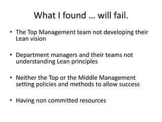 What I found … will fail.
• The Top Management team not developing their
  Lean vision

• Department managers and their te...