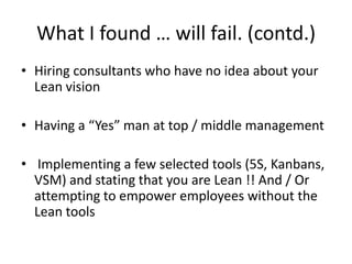 What I found … will fail. (contd.)
• Hiring consultants who have no idea about your
  Lean vision

• Having a “Yes” man at...