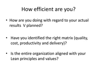 How efficient are you?
• How are you doing with regard to your actual
  results V planned?

• Have you identified the righ...