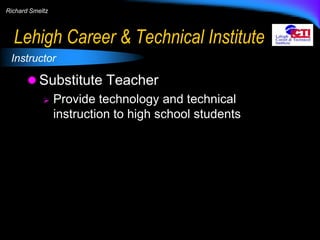 Richard Smeltz

Lehigh Career & Technical Institute
Instructor

 Substitute Teacher
 Provide technology and technical
instruction to high school students

 