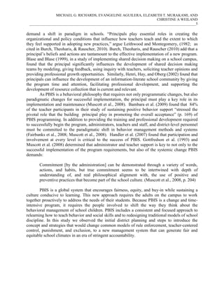 MICHAEL G. RICHARDS, EVANGELINE AGUILERA, ELZABETH T. MURAKAMI, AND
CHRISTINE A WEILAND
___________________________________________________________________________________________5

demand a shift in paradigm in schools. “Principals play essential roles in creating the
organizational and policy conditions that influence how teachers teach and the extent to which
they feel supported in adopting new practices,” argue Leithwood and Montegomery, (1982; as
cited in Burch, Theoharis, & Rauscher, 2010). Burch, Theoharis, and Rauscher (2010) add that a
principal’s beliefs and actions are tantamount to the effective implementation of a new program.
Blase and Blase (1999), in a study of implementing shared decision making on a school campus,
found that the principal significantly influences the development of shared decision making
teams by modeling, giving feedback, using inquiry with teachers, soliciting teacher opinions and
providing professional growth opportunities. Similarly, Henri, Hay, and Oberg (2002) found that
principals can influence the development of an information-literate school community by giving
the program time and attention, facilitating professional development, and supporting the
development of resource collection that is current and relevant.
As PBIS is a behavioral philosophy that requires not only programmatic changes, but also
paradigmatic changes for successful implementation, the principal must play a key role in its
implementation and maintenance (Muscott et al., 2008). Bambara et al. (2009) found that 84%
of the teacher participants in their study of sustaining positive behavior support “stressed the
pivotal role that the building principal play in promoting the overall acceptance” (p. 169) of
PBIS programming. In addition to providing the training and professional development required
to successfully begin the program, administrators, teachers and staff, and district-level personnel
must be committed to the paradigmatic shift in behavior management methods and systems
(Fairbanks et al., 2008; Muscott et al., 2008). Handler et al. (2007) found that participation and
involvement at every level is critical to the success of PBIS. Gottfredson et al. (1993) and
Muscott et al. (2008) determined that administrator and teacher support is key to not only to the
successful implementation of the program requirements, but also of the systemic change PBIS
demands:
Commitment [by the administration] can be demonstrated through a variety of words,
actions, and habits, but true commitment seems to be intertwined with depth of
understanding of, and real philosophical alignment with, the use of positive and
preventive practices that become part of the school culture. (Muscott et al., 2008, p. 204)
PBIS is a global system that encourages fairness, equity, and buy-in while sustaining a
culture conducive to learning. This new approach requires the adults on the campus to work
together proactively to address the needs of their students. Because PBIS is a change and timeintensive program, it requires the people involved to shift the way they think about the
behavioral management of school children. PBIS includes a consistent and focused approach to
relearning how to teach behavior and social skills and to redesigning traditional models of school
discipline. In this study we observed the initial district planning and steps to introduce the
concept and strategies that would change common models of rule enforcement, teacher-centered
control, punishment, and exclusion, to a new management system that can generate fair and
equitable school climates in an era of stringent accountability.

 