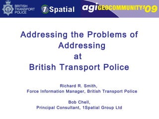 Addressing the Problems of
Addressing
at
British Transport Police
Richard R. Smith,
Force Information Manager, British Transport Police
Bob Chell,
Principal Consultant, 1Spatial Group Ltd
 