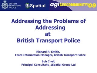 Addressing the Problems of Addressing at  British Transport Police Richard R. Smith,  Force Information Manager, British Transport Police Bob Chell, Principal Consultant, 1Spatial Group Ltd 