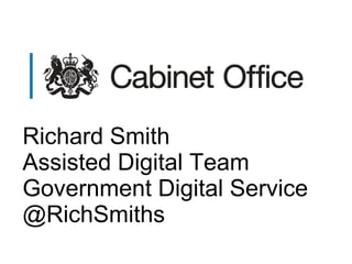 Richard Smith
Assisted Digital Team
Government Digital Service
@RichSmiths
 