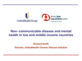 Non- communicable disease and mental
health in low and middle income countries

                    Richard Smith
   Director, UnitedHealth Chronic Disease Initiative
 