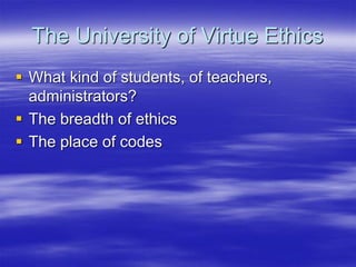 The University of Virtue Ethics
 What kind of students, of teachers,
administrators?
 The breadth of ethics
 The place of codes
 