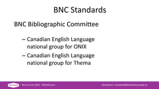 Tech Forum 2021 #TechForum Questions? standards@booknetcanada.ca
BNC Bibliographic Committee
– Canadian English Language
national group for ONIX
– Canadian English Language
national group for Thema
BNC Standards
 