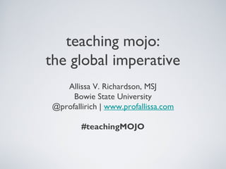 teaching mojo:
the global imperative
Allissa V. Richardson, MSJ
Bowie State University
@profallirich | www.profallissa.com
#teachingMOJO
 