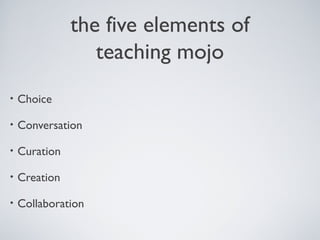 the five elements of
teaching mojo
• Choice
• Conversation
• Curation
• Creation
• Collaboration
 