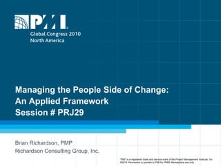 Managing the People Side of Change:
An Applied Framework
Session # PRJ29
Brian Richardson, PMP
Richardson Consulting Group, Inc.
“PMI” is a registered trade and service mark of the Project Management Institute, Inc.
©2010 Permission is granted to PMI for PMI® Marketplace use only
 