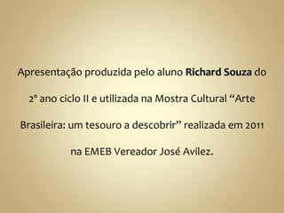 Apresentação produzida pelo aluno Richard Souza do

  2º ano ciclo II e utilizada na Mostra Cultural “Arte

Brasileira: um tesouro a descobrir” realizada em 2011

           na EMEB Vereador José Avilez.
 