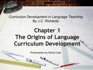 Chapter 1 The Origins of Language Curriculum Development Presentation by Sheila Cook Curriculum Development in Language Teaching   By J.C. Richards 