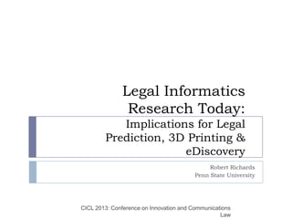 Legal Informatics
Research Today:
Implications for Legal
Prediction, 3D Printing &
eDiscovery
Robert Richards
Penn State University
CICL 2013: Conference on Innovation and Communications
Law
 