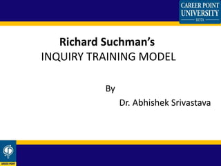 By
Dr. Abhishek Srivastava
Richard Suchman’s
INQUIRY TRAINING MODEL
 