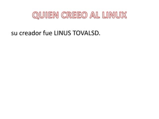 su creador fue LINUS TOVALSD.
 