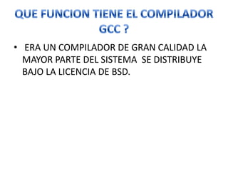 • ERA UN COMPILADOR DE GRAN CALIDAD LA
  MAYOR PARTE DEL SISTEMA SE DISTRIBUYE
  BAJO LA LICENCIA DE BSD.
 