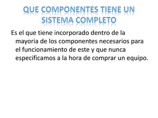 Es el que tiene incorporado dentro de la
 mayoria de los componentes necesarios para
 el funcionamiento de este y que nunca
 especificamos a la hora de comprar un equipo.
 