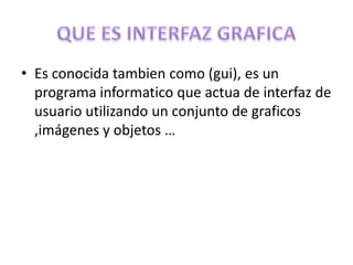 • Es conocida tambien como (gui), es un
  programa informatico que actua de interfaz de
  usuario utilizando un conjunto de graficos
  ,imágenes y objetos …
 