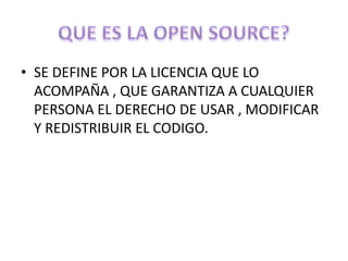 • SE DEFINE POR LA LICENCIA QUE LO
  ACOMPAÑA , QUE GARANTIZA A CUALQUIER
  PERSONA EL DERECHO DE USAR , MODIFICAR
  Y REDISTRIBUIR EL CODIGO.
 