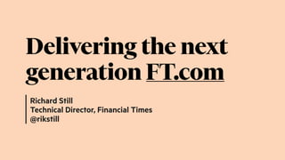 Richard Still
Technical Director, Financial Times
@rikstill
Delivering the next
generation FT.com
 