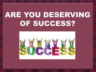 ARE YOU DESERVING
OF SUCCESS?
 
