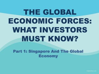 THE GLOBAL
ECONOMIC FORCES:
WHAT INVESTORS
MUST KNOW?
Part 1: Singapore And The Global
Economy
 