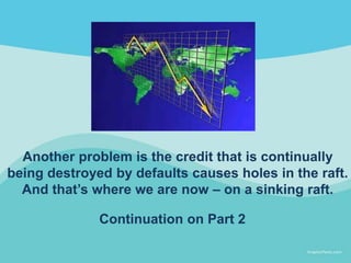 Another problem is the credit that is continually
being destroyed by defaults causes holes in the raft.
And that’s where w...