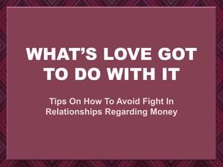 WHAT’S LOVE GOT
TO DO WITH IT
Tips On How To Avoid Fight In
Relationships Regarding Money
 
