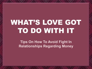 WHAT’S LOVE GOT
TO DO WITH IT
Tips On How To Avoid Fight In
Relationships Regarding Money
 