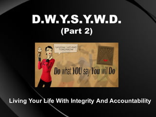 D.W.Y.S.Y.W.D.
(Part 2)
Living Your Life With Integrity And Accountability
 