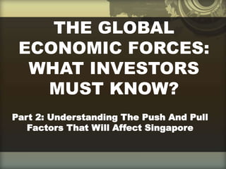 THE GLOBAL
ECONOMIC FORCES:
WHAT INVESTORS
MUST KNOW?
Part 2: Understanding The Push And Pull
Factors That Will Affect Singapore
 